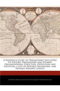A Reference Guide to Freemasonry Including Its History, Freemasonry and Women, Organizational Structure, Opposition and Criticism, a List of Notable Freemasons, and Notable Masonic Lodges