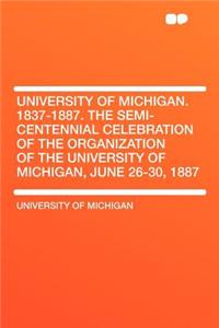 University of Michigan. 1837-1887. the Semi-Centennial Celebration of the Organization of the University of Michigan, June 26-30, 1887