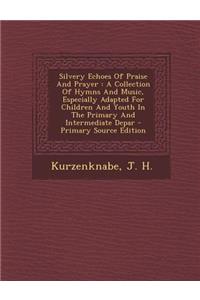 Silvery Echoes of Praise and Prayer: A Collection of Hymns and Music, Especially Adapted for Children and Youth in the Primary and Intermediate Depar