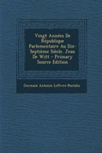 Vingt Annees de Republique Parlementaire Au Dix-Septieme Siecle. Jean de Witt - Primary Source Edition