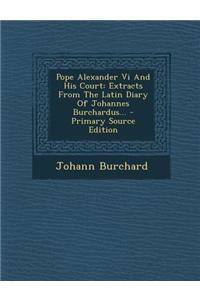 Pope Alexander VI and His Court: Extracts from the Latin Diary of Johannes Burchardus...