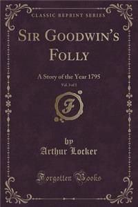 Sir Goodwin's Folly, Vol. 3 of 3: A Story of the Year 1795 (Classic Reprint)