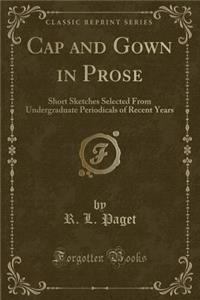 Cap and Gown in Prose: Short Sketches Selected from Undergraduate Periodicals of Recent Years (Classic Reprint)