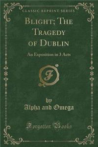 Blight; The Tragedy of Dublin: An Exposition in 3 Acts (Classic Reprint)