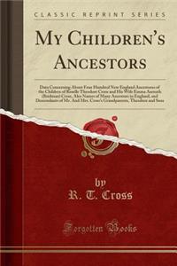 My Children's Ancestors: Data Concerning about Four Hundred New England Ancestores of the Children of Roselle Theodore Cross and His Wife Emma Asenath (Bridman) Cross, Also Names of Many Ancestors in England, and Descendants of Mr. and Mrs. Cross's