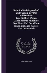 Rede An Die Bürgerschaft Zu Braunau, Bey Der Publikations-feyerlichkeit Wegen Allerhöchster Annahme Des Titels Und Der Würde Eines Erblichen Kaisers Von Oesterreich