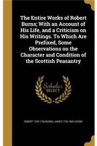 The Entire Works of Robert Burns; With an Account of His Life, and a Criticism on His Writings. To Which Are Prefixed, Some Observations on the Character and Condition of the Scottish Peasantry