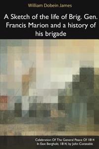 Sketch of the Life of Brig. Gen. Francis Marion and a History of His Brigade