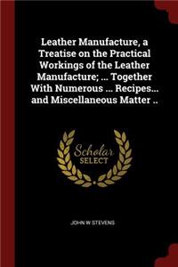 Leather Manufacture, a Treatise on the Practical Workings of the Leather Manufacture; ... Together with Numerous ... Recipes... and Miscellaneous Matter ..