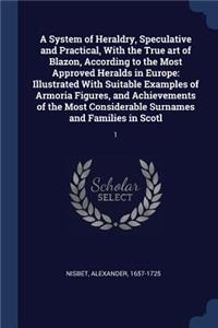 System of Heraldry, Speculative and Practical, With the True art of Blazon, According to the Most Approved Heralds in Europe