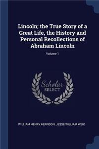 Lincoln; The True Story of a Great Life, the History and Personal Recollections of Abraham Lincoln; Volume 1