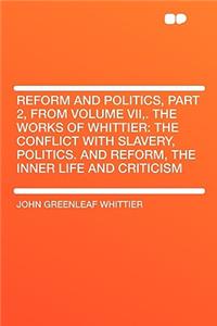 Reform and Politics, Part 2, from Volume VII, . the Works of Whittier: The Conflict with Slavery, Politics. and Reform, the Inner Life and Criticism