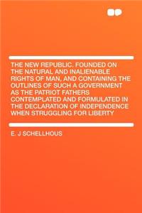 The New Republic. Founded on the Natural and Inalienable Rights of Man, and Containing the Outlines of Such a Government as the Patriot Fathers Contemplated and Formulated in the Declaration of Independence When Struggling for Liberty