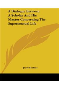 Dialogue Between A Scholar And His Master Concerning The Supersensual Life
