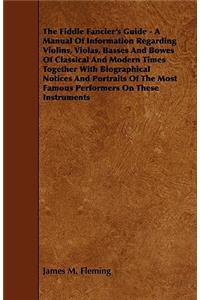 The Fiddle Fancier's Guide - A Manual of Information Regarding Violins, Violas, Basses and Bowes of Classical and Modern Times Together with Biographi