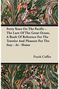 Forty Years on the Pacific - The Lure of the Great Ocean, a Book of Reference for the Traveler and Pleasure for the Stay - At - Home