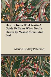 How to Know Wild Fruits; A Guide to Plants When Not in Flower by Means of Fruit and Leaf