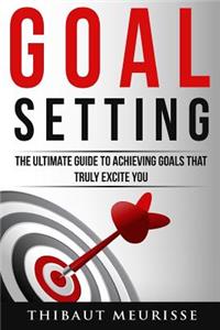 Goal Setting: The Ultimate Guide to Achieving Goals That Truly Excite You