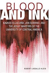 Blood and Ink; Ignacio Ellacuria, Jon Sobrino, and the Jesuit Martyrs of the University of Central America