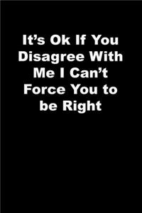 It's Ok If You Disagree With Me I Can't Force You to be Right