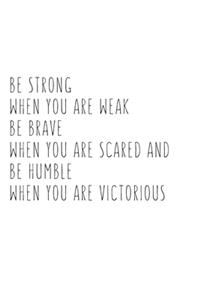Be Strong When You Are Weak Be Brave When You Are Scared And Humble When You Are Victorious