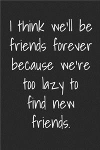 I Think We Will Be Friends Forever Because We're Too Lazy To Find New Friends