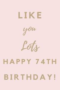 Like You Lots Happy 74th Birthday: 74th Birthday Gift / Journal / Notebook / Unique Birthday Card Alternative Quote