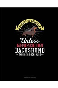 Always Be Yourself Unless You Can Be A Dachshund Then Be A Dachshund