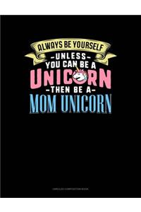Always Be Yourself Unless You Can Be A Unicorn Then Be A Mom Unicorn