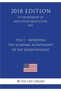Title I - Improving the Academic Achievement of the Disadvantaged (US Department of Education Regulation) (ED) (2018 Edition)