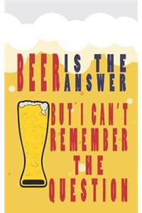Beer Is the Answer But I Can Not Remember Question
