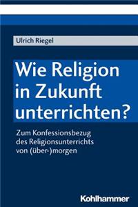 Wie Religion in Zukunft Unterrichten?