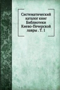 Sistematicheskij katalog knig Biblioteki Kievo-Pecherskoj lavry . T. 1