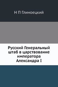 Russkij Generalnyj shtab v tsarstvovanie imperatora Aleksandra I