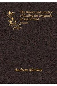 The Theory and Practice of Finding the Longitude at Sea or Land Volume 1