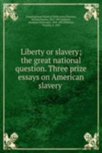 Liberty or slavery; the great national question. Three prize essays on American slavery