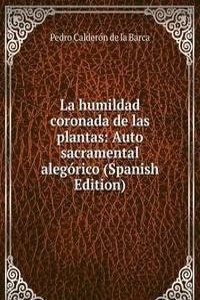 La humildad coronada de las plantas: Auto sacramental alegorico (Spanish Edition)