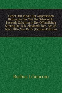 Ueber Den Inhalt Der Allgemeinen Bildung in Der Zeit Der Scholastik: Festrede Gehalten in Der Offentlichen Sitzung Der K.B. Akademie Der . Am 28. Marz 1876, Von Dr. Fr (German Edition)