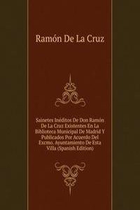 Sainetes Ineditos De Don Ramon De La Cruz Existentes En La Biblioteca Municipal De Madrid Y Publicados Por Acuerdo Del Excmo. Ayuntamiento De Esta Villa (Spanish Edition)