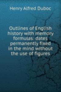 Outlines of English history with memory formulas: dates permanently fixed in the mind without the use of figures