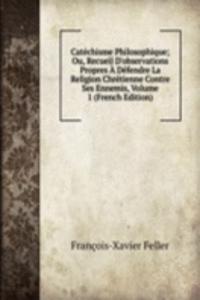 Catechisme Philosophique; Ou, Recueil D'observations Propres A Defendre La Religion Chretienne Contre Ses Ennemis, Volume 1 (French Edition)