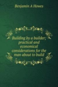 Building by a builder; practical and economical considerations for the man about to build