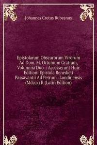 Epistolarum Obscurorum Virorum Ad Dom. M. Ortuinum Gratium, Volumina Duo .: Accesserunt Huic Editioni Epistola Benedicti Passavantii Ad Petrum . Londinensis (Mdccx) R (Latin Edition)