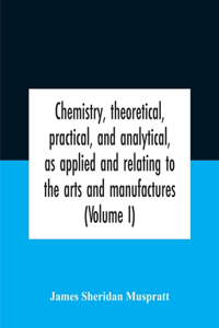 Chemistry, Theoretical, Practical, And Analytical, As Applied And Relating To The Arts And Manufactures (Volume I)
