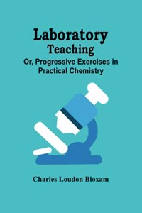 Laboratory Teaching; Or, Progressive Exercises In Practical Chemistry