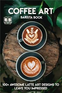 Coffee Art: Barista book, 100+ Awesome Latte Art Designs to Leave You Impressed and Techniques with Inspirational Projects to Make