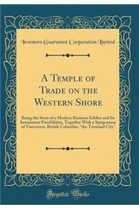 A Temple of Trade on the Western Shore: Being the Story of a Modern Business Edifice and Its Investment Possibilities, Together with a Symposium of Vancouver, British Columbia, 