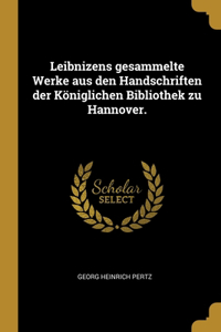 Leibnizens gesammelte Werke aus den Handschriften der Königlichen Bibliothek zu Hannover.