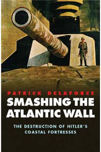 Smashing the Atlantic War: The Destruction of Hitler's Coastal Fortresses