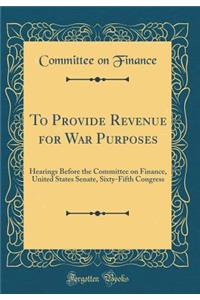 To Provide Revenue for War Purposes: Hearings Before the Committee on Finance, United States Senate, Sixty-Fifth Congress (Classic Reprint)